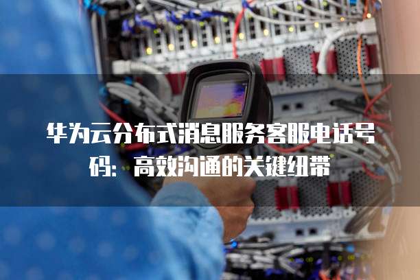 华为云分布式消息服务客服电话号码:高效沟通的关键纽带