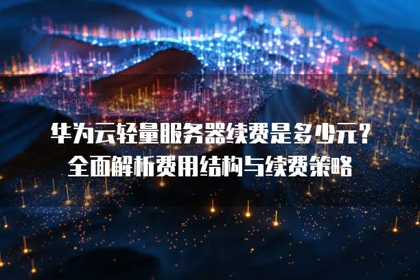 华为云轻量服务器续费是多少元?全面解析费用结构与续费策略