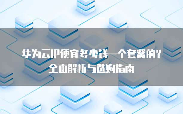 华为云IP便宜多少钱一个套餐的?全面解析与选购指南