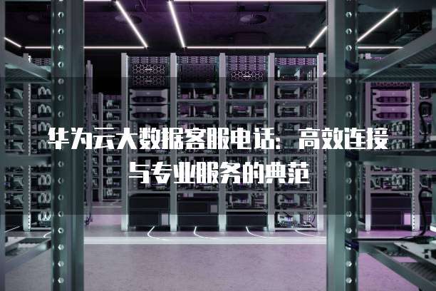 华为云大数据客服电话:高效连接与专业服务的典范