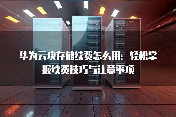 华为云块存储续费怎么用:轻松掌握续费技巧与注意事项