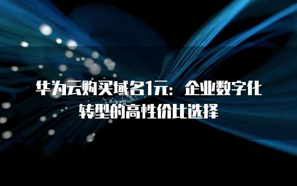 华为云购买域名1元:企业数字化转型的高性价比选择