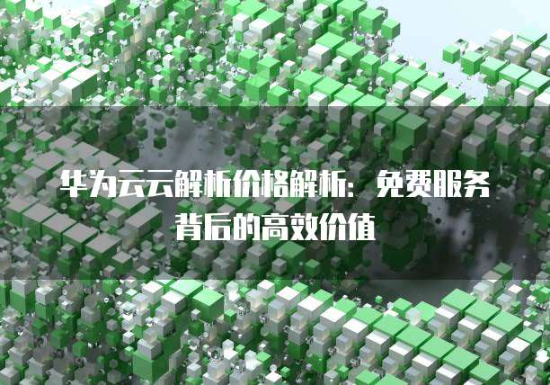 华为云云解析价格解析:免费服务背后的高效价值
