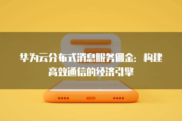 华为云分布式消息服务佣金:构建高效通信的经济引擎
