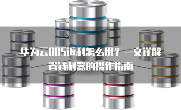 华为云OBS返利怎么用?一文详解省钱利器的操作指南