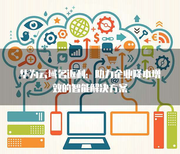华为云域名返利:助力企业降本增效的智能解决方案