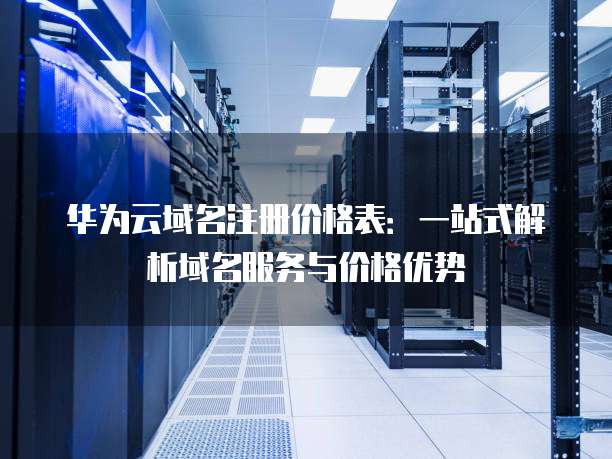 华为云域名注册价格表:一站式解析域名服务与价格优势