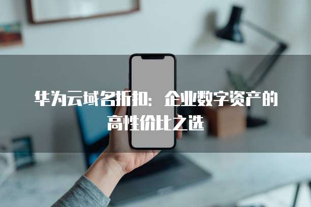 华为云域名折扣:企业数字资产的高性价比之选