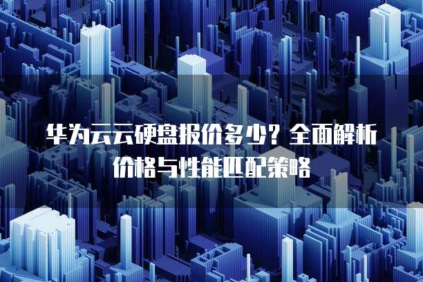 华为云云硬盘报价多少?全面解析价格与性能匹配策略
