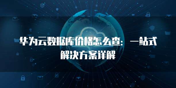 华为云数据库价格怎么查:一站式解决方案详解