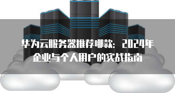 华为云服务器推荐哪款:2024年企业与个人用户的实战指南