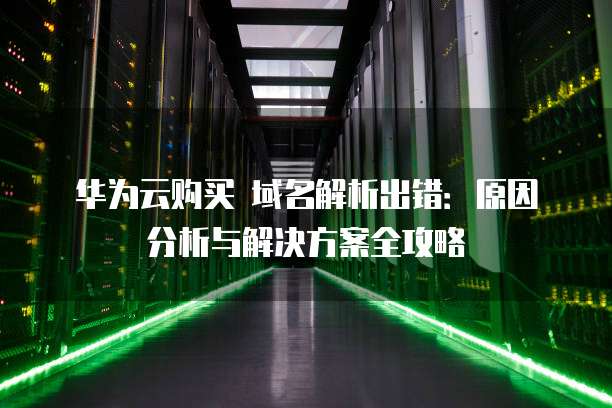 华为云购买 域名解析出错:原因分析与解决方案全攻略