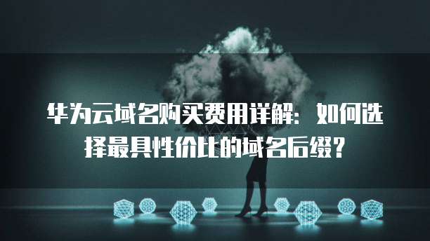 华为云域名购买费用详解:如何选择最具性价比的域名后缀?