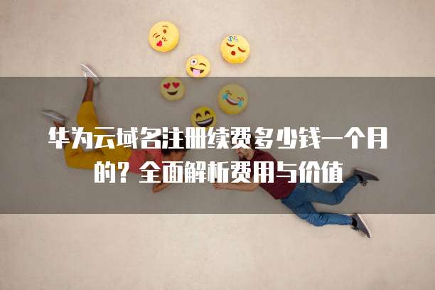 华为云域名注册续费多少钱一个月的?全面解析费用与价值