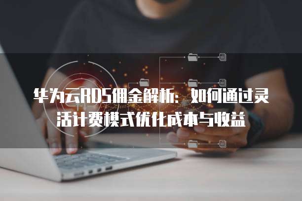 华为云RDS佣金解析:如何通过灵活计费模式优化成本与收益