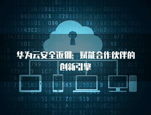 华为云安全返佣：赋能合作伙伴的创新引擎