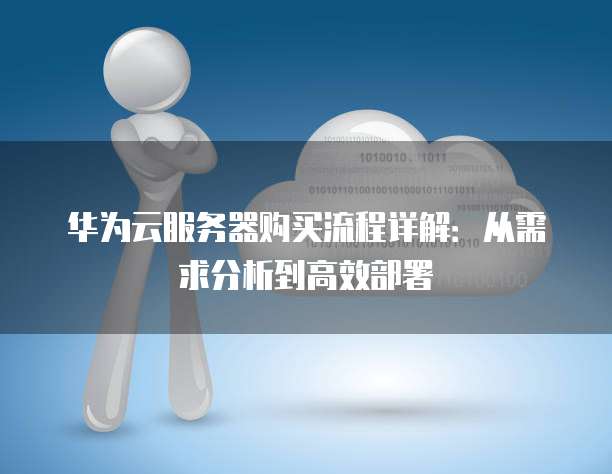 华为云服务器购买流程详解:从需求分析到高效部署