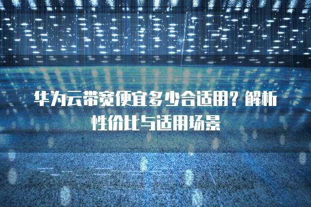 华为云带宽便宜多少合适用？解析性价比与适用场景