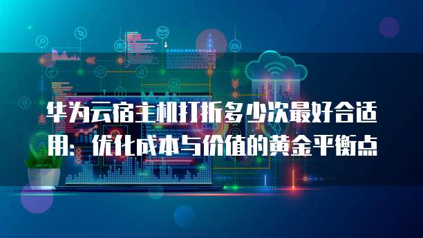 华为云宿主机打折多少次最好合适用:优化成本与价值的黄金平衡点