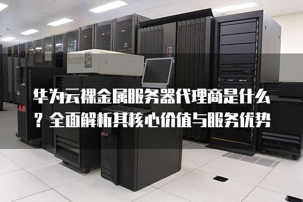 华为云裸金属服务器代理商是什么？全面解析其核心价值与服务优势