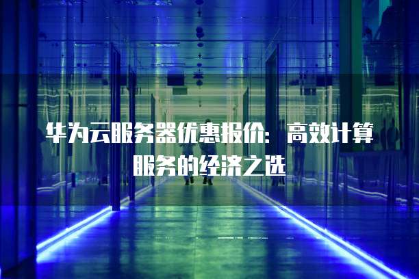 华为云服务器优惠报价：高效计算服务的经济之选