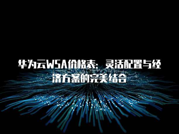 华为云WSA价格表:灵活配置与经济方案的完美结合
