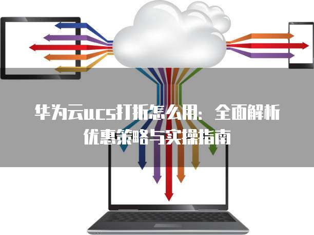 华为云ucs打折怎么用：全面解析优惠策略与实操指南