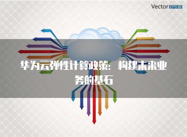 华为云弹性计算政策:构建未来业务的基石