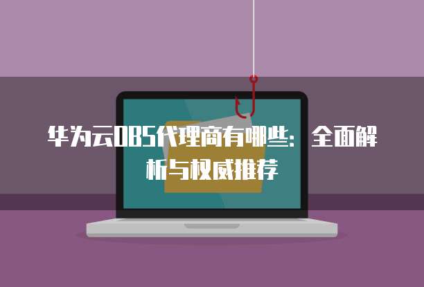 华为云OBS代理商有哪些:全面解析与权威推荐