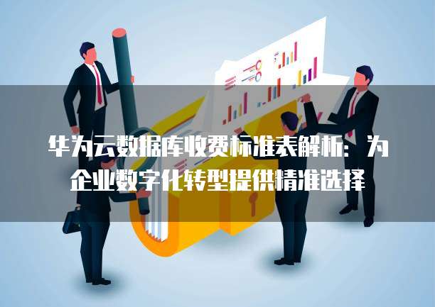 华为云数据库收费标准表解析:为企业数字化转型提供精准选择