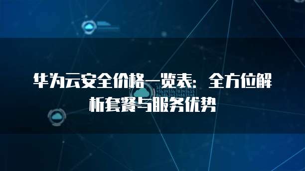 华为云安全价格一览表:全方位解析套餐与服务优势