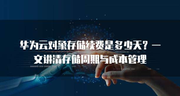 华为云对象存储续费是多少天?一文讲清存储周期与成本管理