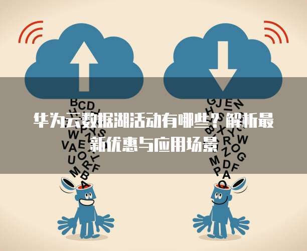 华为云数据湖活动有哪些?解析最新优惠与应用场景