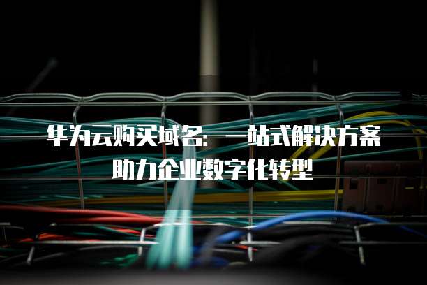 华为云购买域名:一站式解决方案助力企业数字化转型