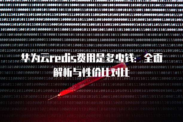 华为云redis费用是多少钱:全面解析与性价比对比