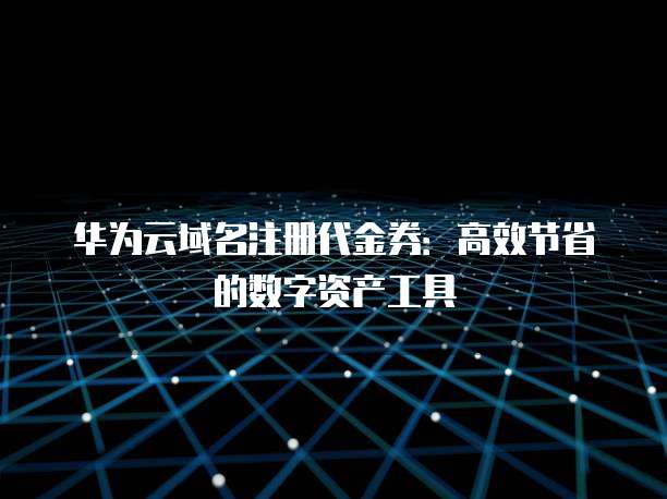 华为云域名注册代金券:高效节省的数字资产工具