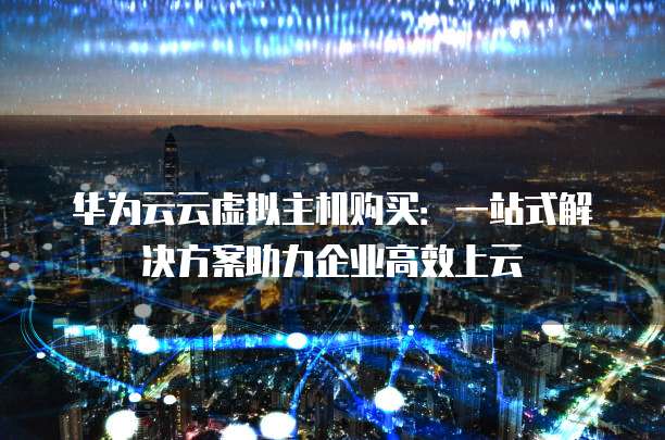 华为云云虚拟主机购买:一站式解决方案助力企业高效上云