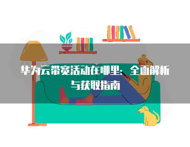 华为云带宽活动在哪里:全面解析与获取指南