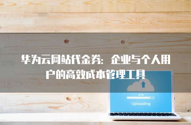 华为云网站代金券：企业与个人用户的高效成本管理工具