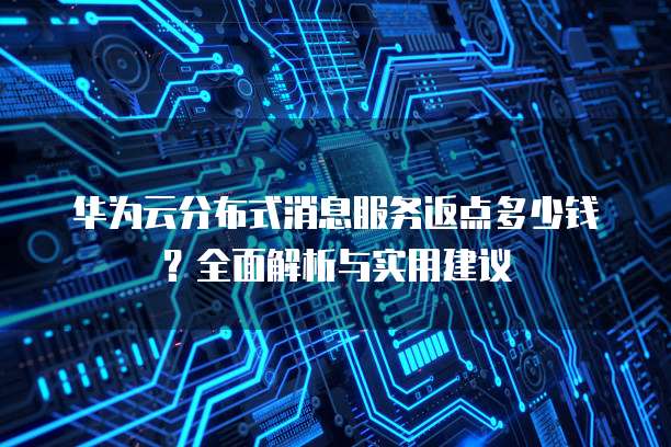 华为云分布式消息服务返点多少钱?全面解析与实用建议