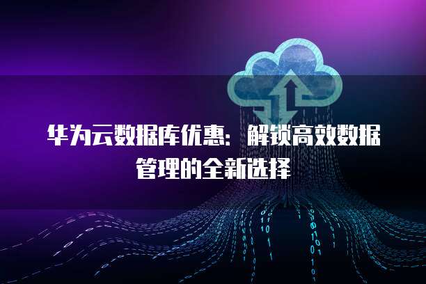 华为云数据库优惠:解锁高效数据管理的全新选择