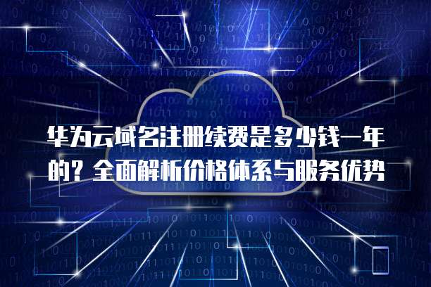 华为云域名注册续费是多少钱一年的?全面解析价格体系与服务优势