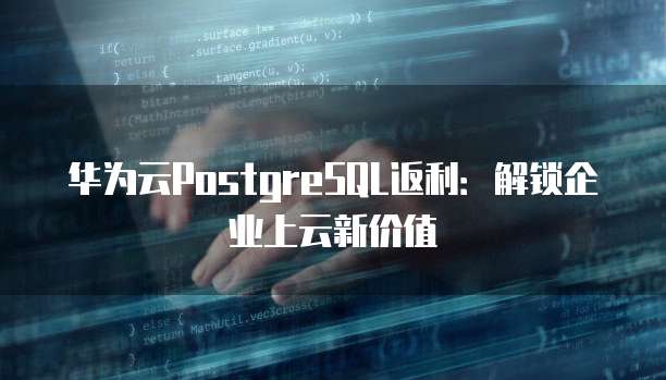 华为云PostgreSQL返利:解锁企业上云新价值