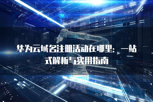 华为云域名注册活动在哪里:一站式解析与实用指南