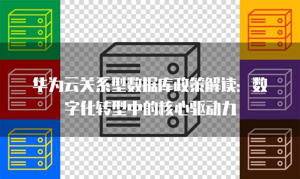 华为云关系型数据库政策解读:数字化转型中的核心驱动力