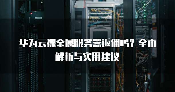 华为云裸金属服务器返佣吗?全面解析与实用建议