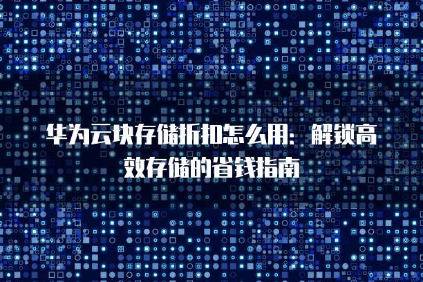华为云块存储折扣怎么用:解锁高效存储的省钱指南