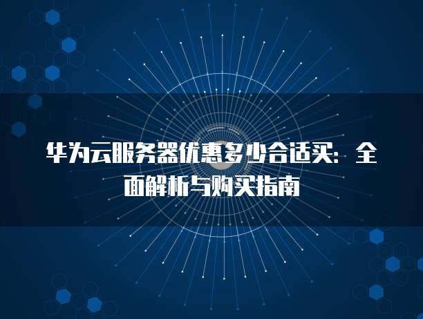 华为云服务器优惠多少合适买:全面解析与购买指南