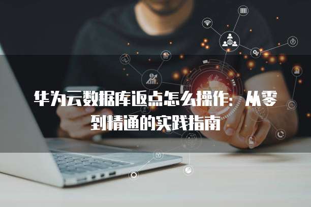 华为云数据库返点怎么操作:从零到精通的实践指南