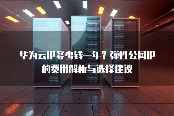 华为云IP多少钱一年?弹性公网IP的费用解析与选择建议